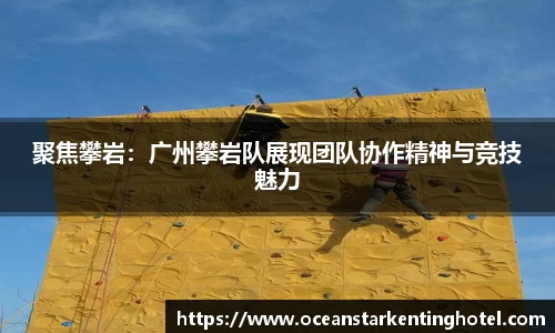 聚焦攀岩:广州攀岩队展现团队协作精神与竞技魅力