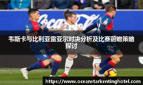 韦斯卡与比利亚雷亚尔对决分析及比赛前瞻策略探讨